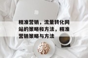 精准营销,流量转化网站的策略和方法,精准营销策略与方法 精准营销,流量转化网站的策略和方法,精准营销策略与方法