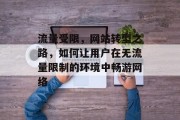 流量受限,网站转型之路,如何让用户在无流量限制的环境中畅游网络 流量受限,网站转型之路,如何让用户在无流量限制的环境中畅游网络
