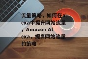 流量策略，如何在alexa中提升网站流量，Amazon Alexa，提高网站流量的策略