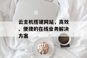 云主机搭建网站,高效、便捷的在线业务解决方案 云主机搭建网站,高效、便捷的在线业务解决方案