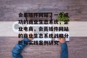 会员插件网站,一个成功的商业生态系统,企业电商,会员插件网站的商业生态系统战略分析与实践案例研究 会员插件网站,一个成功的商业生态系统,企业电商,会员插件网站的商业生态系统战略分析与实践案例研究