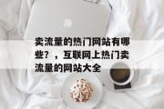 卖流量的热门网站有哪些?,互联网上热门卖流量的网站大全 卖流量的热门网站有哪些?,互联网上热门卖流量的网站大全