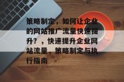 策略制定，如何让企业的网站推广流量快速提升？，快速提升企业网站流量，策略制定与执行指南