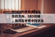 在SEO的世界里找到你的方向,SEO攻略,如何在世界中找到自己的方向? 在SEO的世界里找到你的方向,SEO攻略,如何在世界中找到自己的方向?