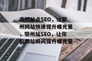 高效站点SEO,让鄂州网站快速提升曝光量,鄂州站SEO,让你的网站瞬间提升曝光量 高效站点SEO,让鄂州网站快速提升曝光量,鄂州站SEO,让你的网站瞬间提升曝光量