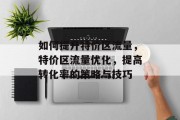 如何提升特价区流量,特价区流量优化,提高转化率的策略与技巧 如何提升特价区流量,特价区流量优化,提高转化率的策略与技巧