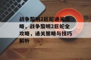 战争黎明2巨蛇通关攻略,战争黎明2巨蛇全攻略,通关策略与技巧解析 战争黎明2巨蛇通关攻略,战争黎明2巨蛇全攻略,通关策略与技巧解析