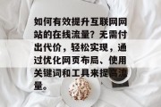 如何有效提升互联网网站的在线流量?无需付出代价,轻松实现,通过优化网页布局、使用关键词和工具来提高流量。 如何有效提升互联网网站的在线流量?无需付出代价,轻松实现,通过优化网页布局、使用关键词和工具来提高流量。