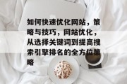 如何快速优化网站,策略与技巧,网站优化,从选择关键词到提高搜索引擎排名的全方位策略 如何快速优化网站,策略与技巧,网站优化,从选择关键词到提高搜索引擎排名的全方位策略