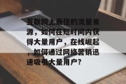互联网上最佳的流量来源，如何在短时间内获得大量用户，在线崛起，如何通过网络营销迅速吸引大量用户?
