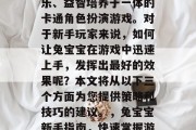 兔宝宝是一款集休闲娱乐、益智培养于一体的卡通角色扮演游戏。对于新手玩家来说,如何让兔宝宝在游戏中迅速上手,发挥出最好的效果呢?本文将从以下三个方面为您提供策略和技巧的建议。,兔宝宝新手指南,快速掌握游戏攻略