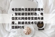 电信提升流量网速提升,智能通信新形态,电信优化网络带宽提升速度,新通讯技术引领通信新时代 电信提升流量网速提升,智能通信新形态,电信优化网络带宽提升速度,新通讯技术引领通信新时代
