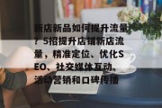新店新品如何提升流量?5招提升店铺新店流量,精准定位、优化SEO、社交媒体互动、活动营销和口碑传播 新店新品如何提升流量?5招提升店铺新店流量,精准定位、优化SEO、社交媒体互动、活动营销和口碑传播