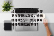 绘画插件网站,让创作更加便捷与高效,绘画插件大公开!如何利用插件加速绘画创作? 绘画插件网站,让创作更加便捷与高效,绘画插件大公开!如何利用插件加速绘画创作?