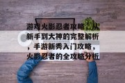 游戏火影忍者攻略,从新手到大神的完整解析,手游新秀入门攻略,火影忍者的全攻略分析 游戏火影忍者攻略,从新手到大神的完整解析,手游新秀入门攻略,火影忍者的全攻略分析