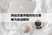 网站流量传输的优化策略与挑战解析 网站流量传输的优化策略与挑战解析
