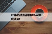 时事热点新闻追踪与深度点评