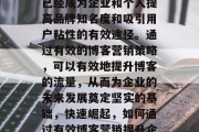 在当今这个快速发展的互联网时代，博客营销已经成为企业和个人提高品牌知名度和吸引用户粘性的有效途径。通过有效的博客营销策略，可以有效地提升博客的流量，从而为企业的未来发展奠定坚实的基础，快速崛起，如何通过有效博客营销提升企业品牌知名度与用户粘性