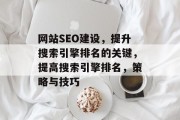 网站SEO建设,提升搜索引擎排名的关键,提高搜索引擎排名,策略与技巧 网站SEO建设,提升搜索引擎排名的关键,提高搜索引擎排名,策略与技巧