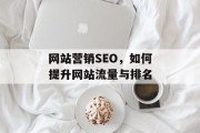 网站营销SEO，如何提升网站流量与排名
