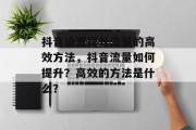 抖音设置提升流量的高效方法,抖音流量如何提升?高效的方法是什么? 抖音设置提升流量的高效方法,抖音流量如何提升?高效的方法是什么?