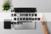 SEO新手网站的优化之路,SEO新手必看,建立高质量网站的策略和技巧 SEO新手网站的优化之路,SEO新手必看,建立高质量网站的策略和技巧