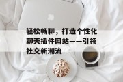轻松畅聊,打造个性化聊天插件网站——引领社交新潮流 轻松畅聊,打造个性化聊天插件网站——引领社交新潮流