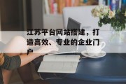 江苏平台网站搭建,打造高效、专业的企业门户 江苏平台网站搭建,打造高效、专业的企业门户