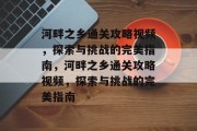 河畔之乡通关攻略视频,探索与挑战的完美指南,河畔之乡通关攻略视频,探索与挑战的完美指南 河畔之乡通关攻略视频,探索与挑战的完美指南,河畔之乡通关攻略视频,探索与挑战的完美指南
