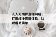 人人无插件直播网站,打造纯净直播体验,让观看更简单 人人无插件直播网站,打造纯净直播体验,让观看更简单