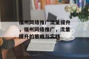 福州网络推广流量提升,福州网络推广,流量提升的策略与实践 福州网络推广流量提升,福州网络推广,流量提升的策略与实践