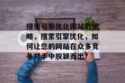 搜索引擎优化网站的策略,搜索引擎优化,如何让您的网站在众多竞争对手中脱颖而出? 搜索引擎优化网站的策略,搜索引擎优化,如何让您的网站在众多竞争对手中脱颖而出?