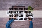 搜索引擎优化策略,提升网站流量与转化率,搜索引擎优化,提升网站流量与转化率的策略 搜索引擎优化策略,提升网站流量与转化率,搜索引擎优化,提升网站流量与转化率的策略