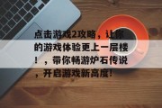 点击游戏2攻略，让你的游戏体验更上一层楼！，带你畅游炉石传说，开启游戏新高度!
