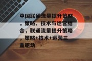 中国联通流量提升策略，策略、技术与运营结合，联通流量提升策略，策略+技术+运营三重驱动
