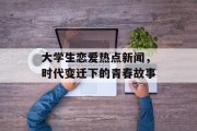 大学生恋爱热点新闻，时代变迁下的青春故事