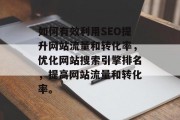 如何有效利用SEO提升网站流量和转化率,优化网站搜索引擎排名,提高网站流量和转化率。 如何有效利用SEO提升网站流量和转化率,优化网站搜索引擎排名,提高网站流量和转化率。