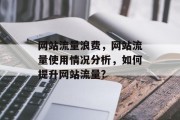 网站流量浪费,网站流量使用情况分析,如何提升网站流量? 网站流量浪费,网站流量使用情况分析,如何提升网站流量?