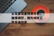 公交客流量预测分析,精准调控,提升城市公共交通效率 公交客流量预测分析,精准调控,提升城市公共交通效率