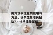 提升快手流量的策略与方法，快手流量增长秘诀？- 快手流量策略