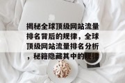 揭秘全球顶级网站流量排名背后的规律,全球顶级网站流量排名分析,秘籍隐藏其中的规律 揭秘全球顶级网站流量排名背后的规律,全球顶级网站流量排名分析,秘籍隐藏其中的规律