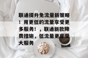 联通提升免流量新策略!用更低的流量享受更多服务!,联通新款降费措施,低流量更享受大服务 联通提升免流量新策略!用更低的流量享受更多服务!,联通新款降费措施,低流量更享受大服务