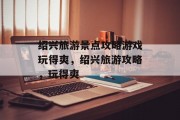 绍兴旅游景点攻略游戏玩得爽，绍兴旅游攻略，玩得爽
