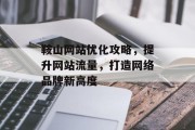 鞍山网站优化攻略,提升网站流量,打造网络品牌新高度 鞍山网站优化攻略,提升网站流量,打造网络品牌新高度