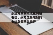 永远免费领取流量网站电信，永无流量限制的电信免费网站排行