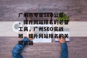 广州市专业SEO公司,提升网站排名的必备工具,广州SEO实战班,提升网站排名的关键武器 广州市专业SEO公司,提升网站排名的必备工具,广州SEO实战班,提升网站排名的关键武器