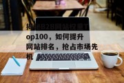 揭秘B2B网站权重Top100,如何提升网站排名,抢占市场先机 揭秘B2B网站权重Top100,如何提升网站排名,抢占市场先机