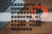 选择高质量的产品,购买新鲜的虾皮,品质好的产品通常含有更多的蛋白质和矿物质,对人体更有益处,虾皮中的蛋白质宝库,挑选高品质商品的新见解