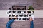 如何在网站放音乐插件的巧妙运用,如何通过调整CSS来调整音乐插件的外观和功能? 如何在网站放音乐插件的巧妙运用,如何通过调整CSS来调整音乐插件的外观和功能?