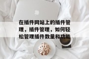 在插件网站上的插件管理,插件管理,如何轻松管理插件数量和功能 在插件网站上的插件管理,插件管理,如何轻松管理插件数量和功能